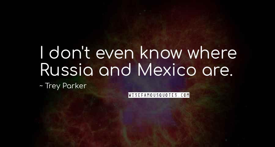 Trey Parker Quotes: I don't even know where Russia and Mexico are.