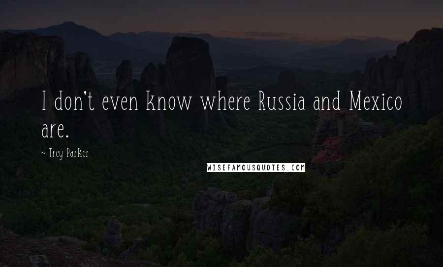 Trey Parker Quotes: I don't even know where Russia and Mexico are.