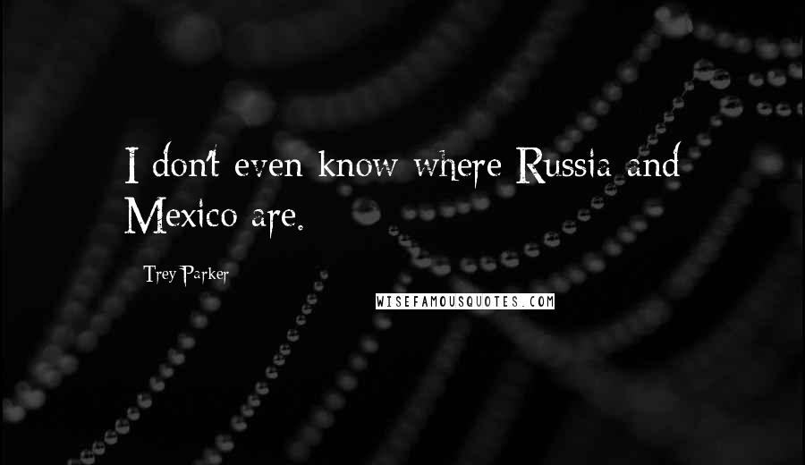 Trey Parker Quotes: I don't even know where Russia and Mexico are.