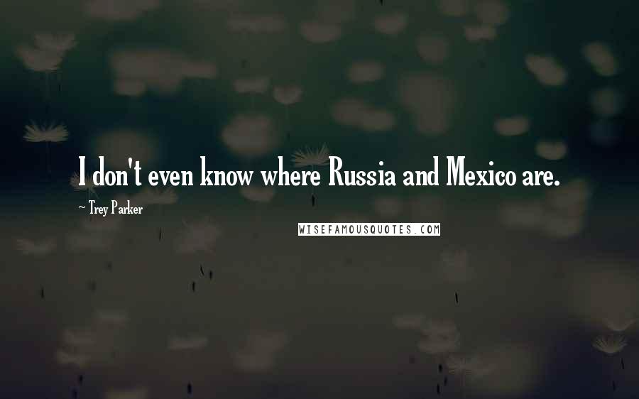 Trey Parker Quotes: I don't even know where Russia and Mexico are.