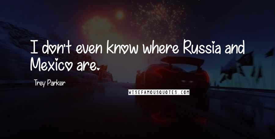 Trey Parker Quotes: I don't even know where Russia and Mexico are.