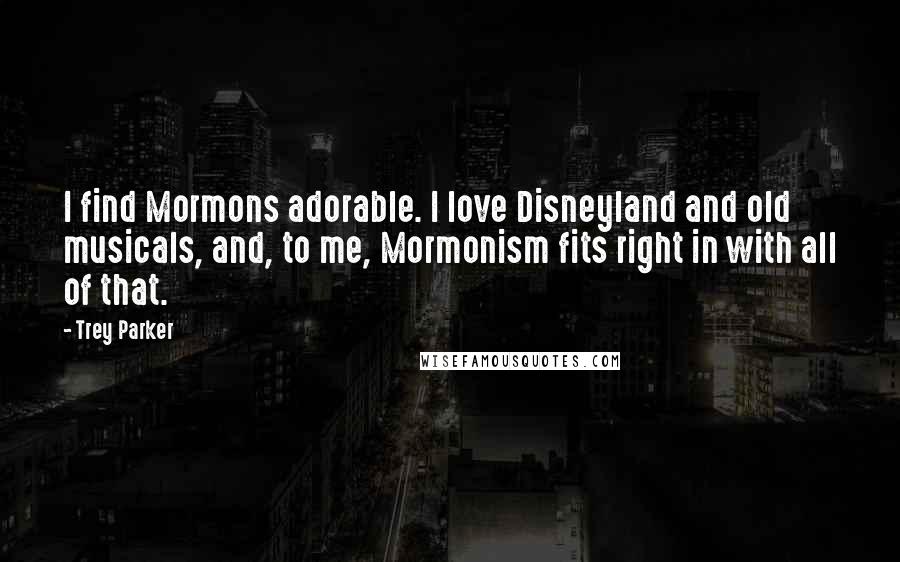 Trey Parker Quotes: I find Mormons adorable. I love Disneyland and old musicals, and, to me, Mormonism fits right in with all of that.