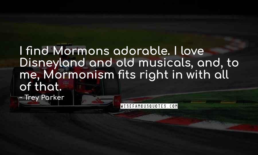 Trey Parker Quotes: I find Mormons adorable. I love Disneyland and old musicals, and, to me, Mormonism fits right in with all of that.