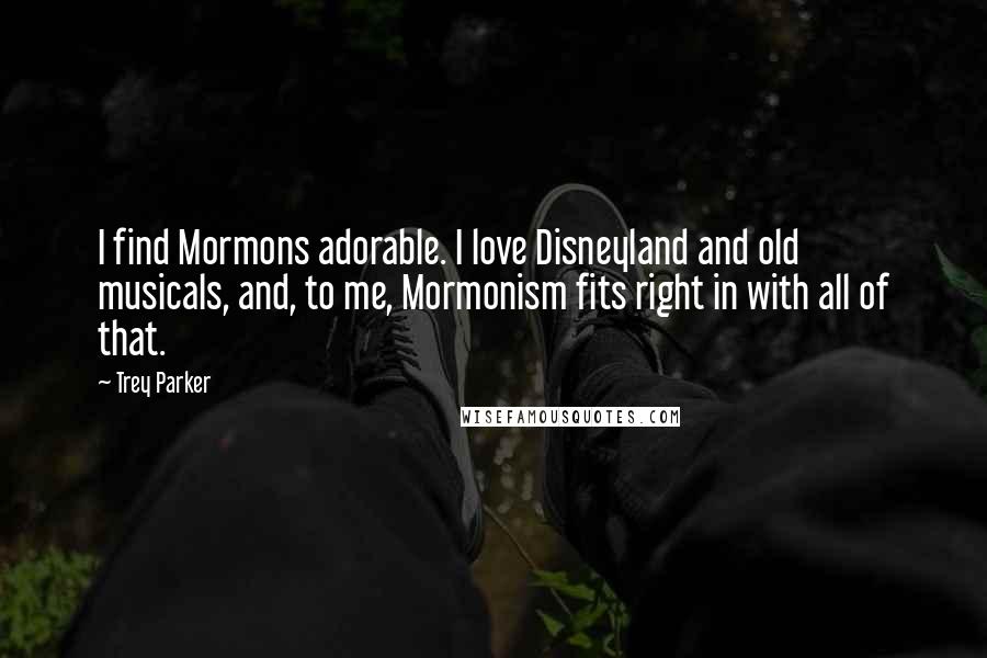 Trey Parker Quotes: I find Mormons adorable. I love Disneyland and old musicals, and, to me, Mormonism fits right in with all of that.