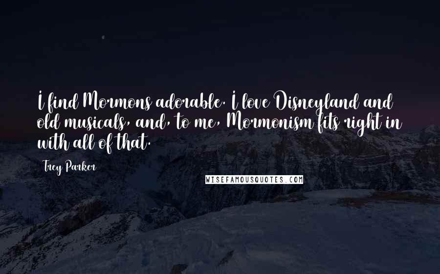 Trey Parker Quotes: I find Mormons adorable. I love Disneyland and old musicals, and, to me, Mormonism fits right in with all of that.