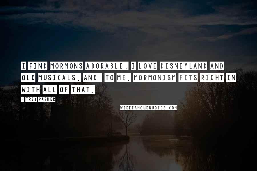 Trey Parker Quotes: I find Mormons adorable. I love Disneyland and old musicals, and, to me, Mormonism fits right in with all of that.