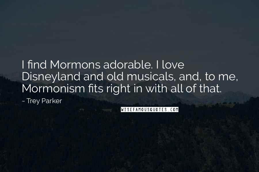 Trey Parker Quotes: I find Mormons adorable. I love Disneyland and old musicals, and, to me, Mormonism fits right in with all of that.