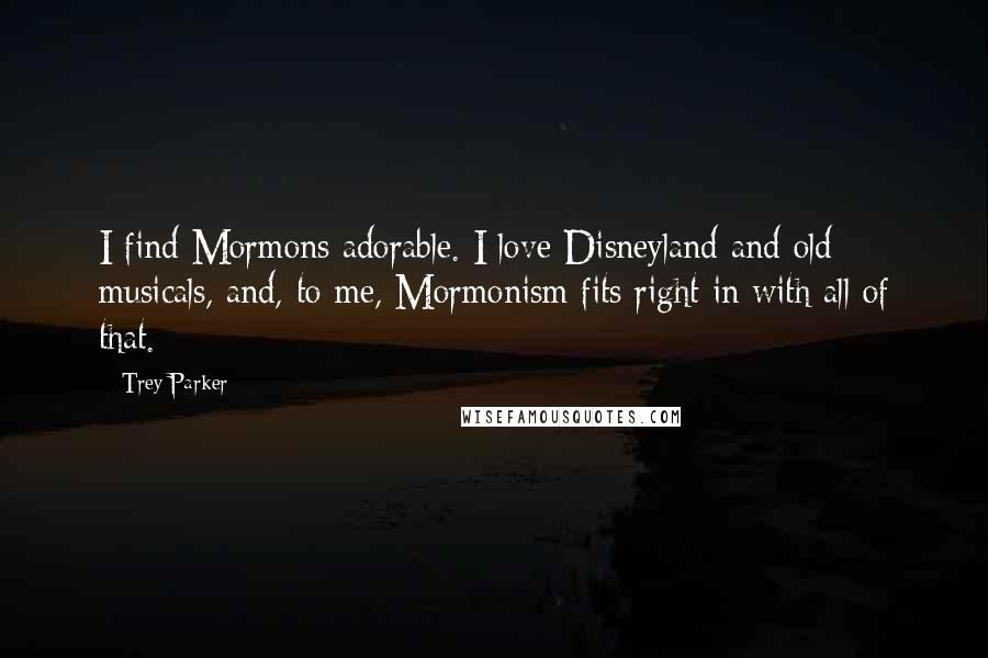 Trey Parker Quotes: I find Mormons adorable. I love Disneyland and old musicals, and, to me, Mormonism fits right in with all of that.