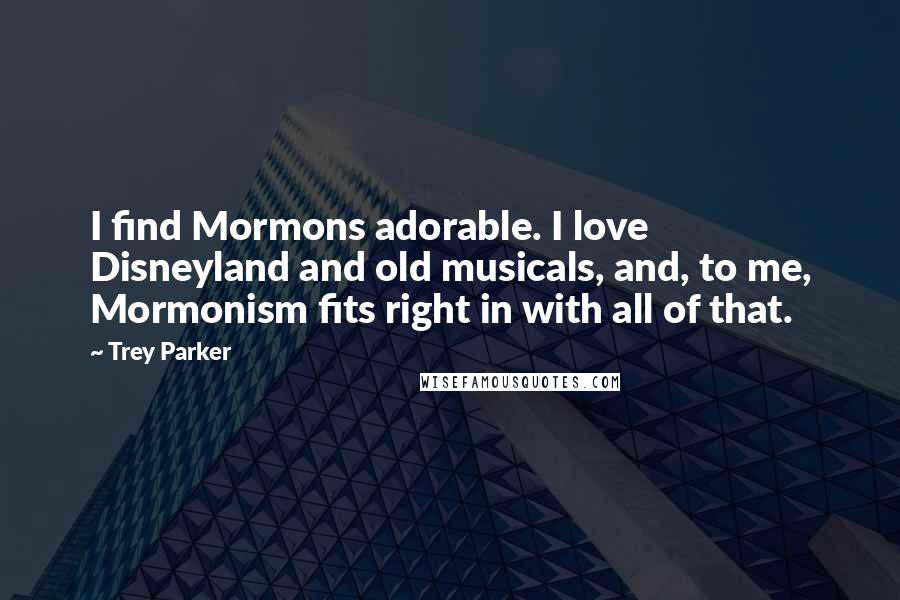 Trey Parker Quotes: I find Mormons adorable. I love Disneyland and old musicals, and, to me, Mormonism fits right in with all of that.