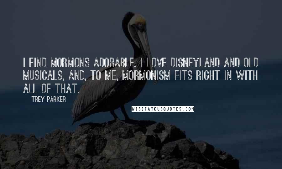 Trey Parker Quotes: I find Mormons adorable. I love Disneyland and old musicals, and, to me, Mormonism fits right in with all of that.