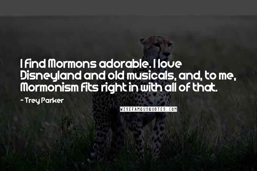 Trey Parker Quotes: I find Mormons adorable. I love Disneyland and old musicals, and, to me, Mormonism fits right in with all of that.