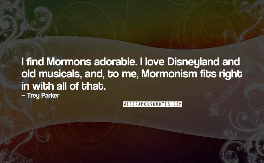 Trey Parker Quotes: I find Mormons adorable. I love Disneyland and old musicals, and, to me, Mormonism fits right in with all of that.