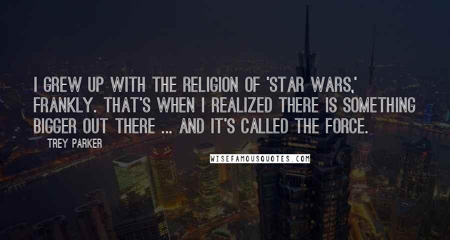 Trey Parker Quotes: I grew up with the religion of 'Star Wars,' frankly. That's when I realized there is something bigger out there ... and it's called The Force.
