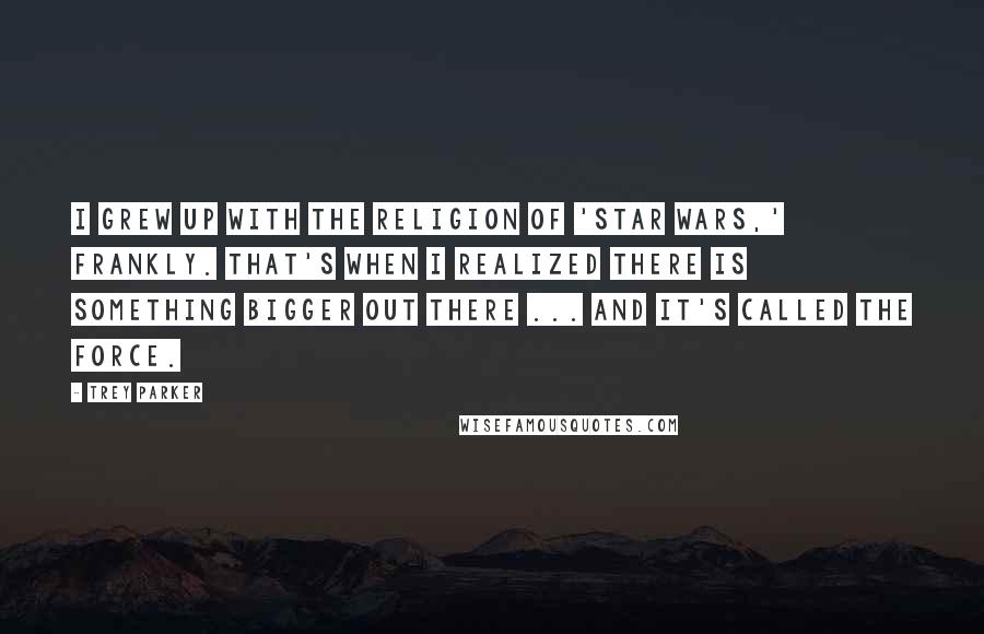Trey Parker Quotes: I grew up with the religion of 'Star Wars,' frankly. That's when I realized there is something bigger out there ... and it's called The Force.