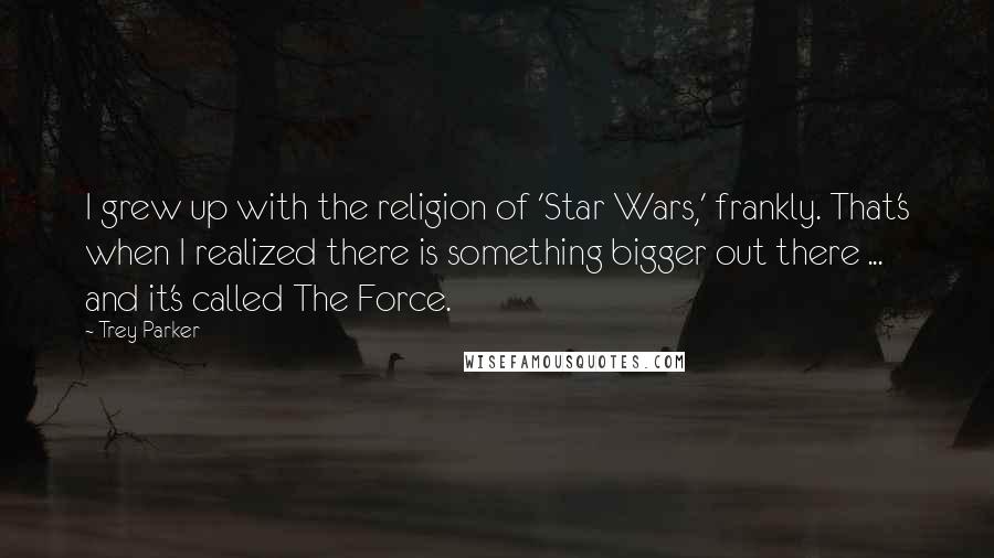 Trey Parker Quotes: I grew up with the religion of 'Star Wars,' frankly. That's when I realized there is something bigger out there ... and it's called The Force.