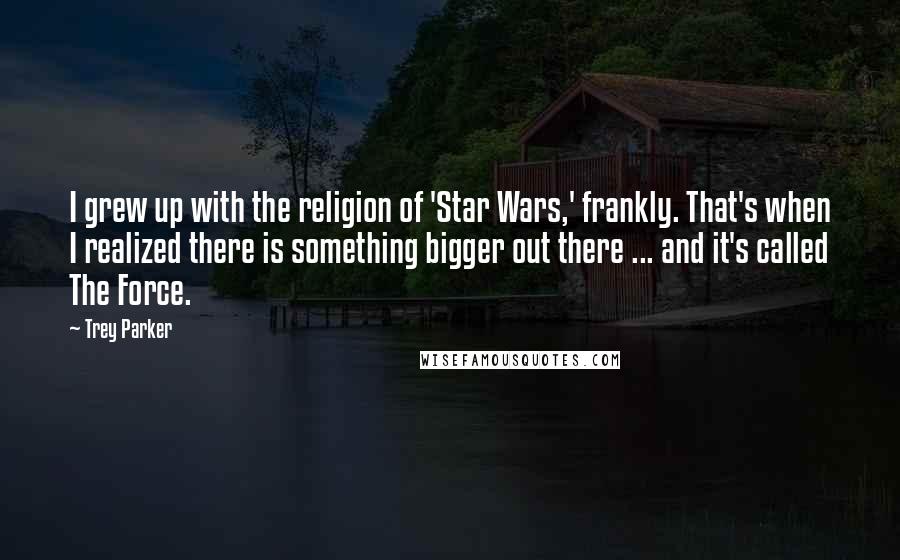 Trey Parker Quotes: I grew up with the religion of 'Star Wars,' frankly. That's when I realized there is something bigger out there ... and it's called The Force.