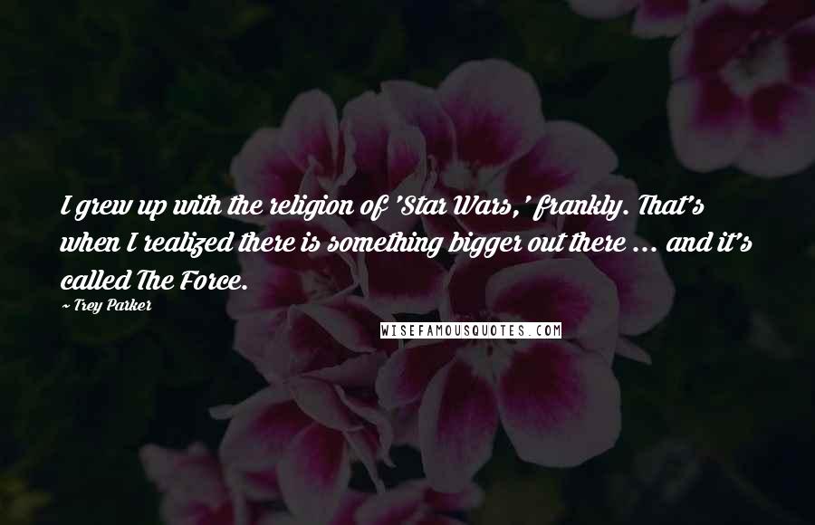 Trey Parker Quotes: I grew up with the religion of 'Star Wars,' frankly. That's when I realized there is something bigger out there ... and it's called The Force.