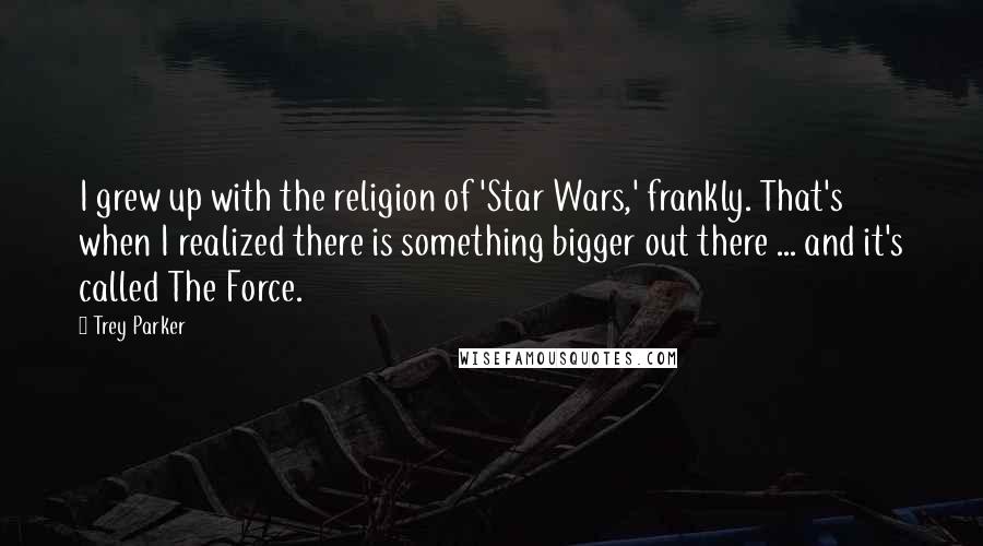 Trey Parker Quotes: I grew up with the religion of 'Star Wars,' frankly. That's when I realized there is something bigger out there ... and it's called The Force.