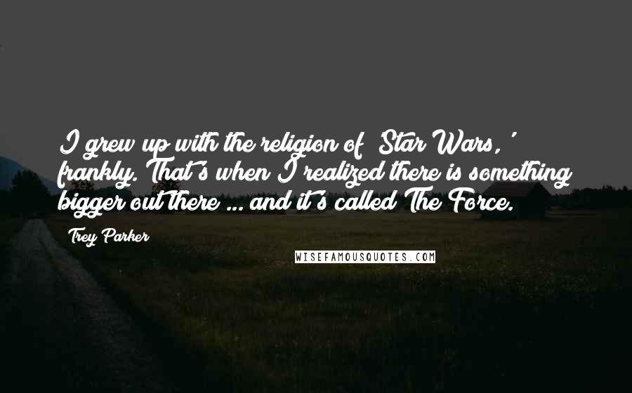 Trey Parker Quotes: I grew up with the religion of 'Star Wars,' frankly. That's when I realized there is something bigger out there ... and it's called The Force.