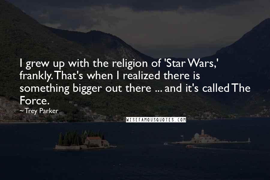 Trey Parker Quotes: I grew up with the religion of 'Star Wars,' frankly. That's when I realized there is something bigger out there ... and it's called The Force.