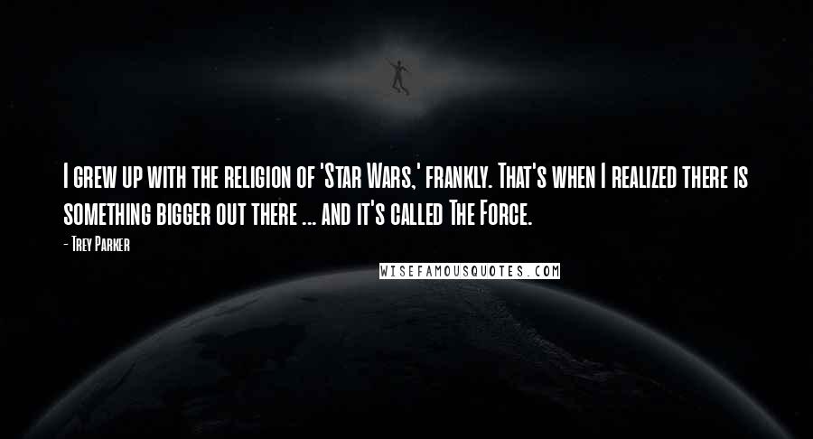 Trey Parker Quotes: I grew up with the religion of 'Star Wars,' frankly. That's when I realized there is something bigger out there ... and it's called The Force.