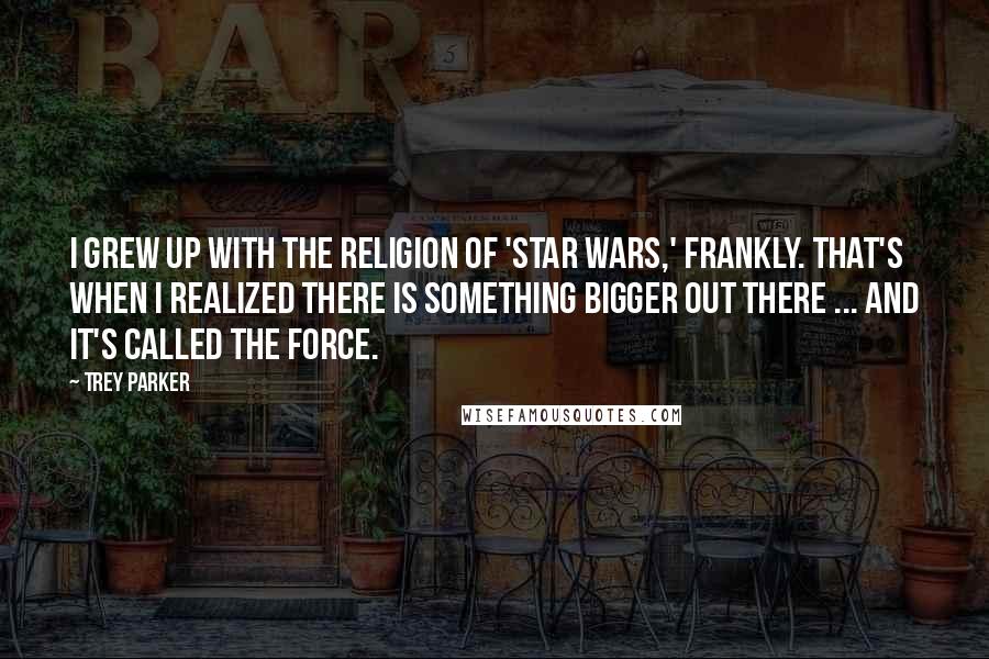 Trey Parker Quotes: I grew up with the religion of 'Star Wars,' frankly. That's when I realized there is something bigger out there ... and it's called The Force.