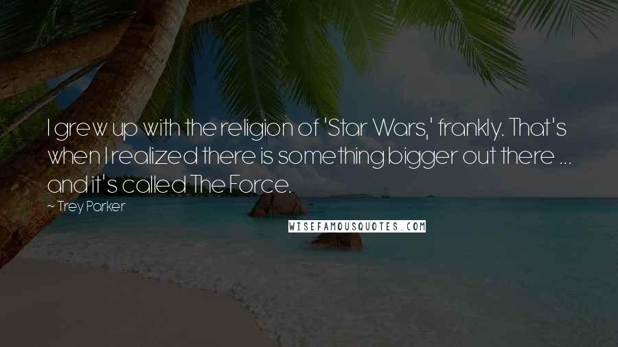 Trey Parker Quotes: I grew up with the religion of 'Star Wars,' frankly. That's when I realized there is something bigger out there ... and it's called The Force.