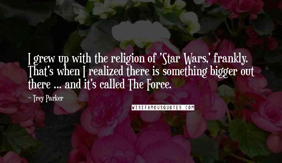 Trey Parker Quotes: I grew up with the religion of 'Star Wars,' frankly. That's when I realized there is something bigger out there ... and it's called The Force.