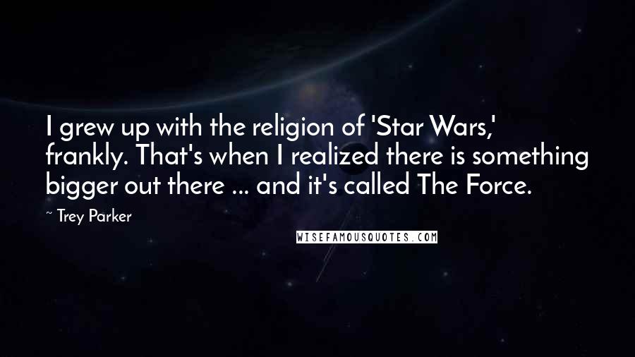 Trey Parker Quotes: I grew up with the religion of 'Star Wars,' frankly. That's when I realized there is something bigger out there ... and it's called The Force.