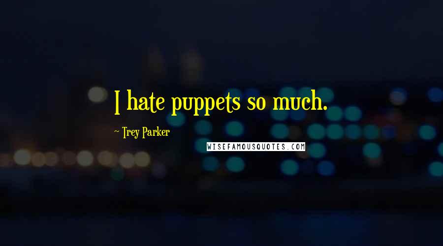 Trey Parker Quotes: I hate puppets so much.