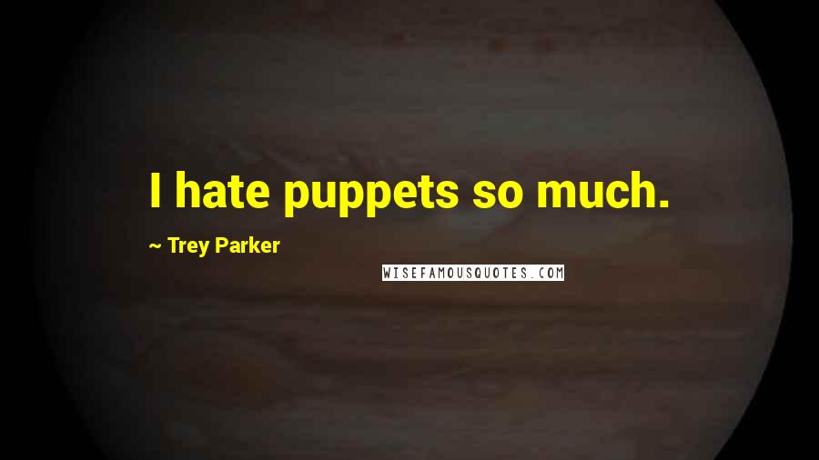 Trey Parker Quotes: I hate puppets so much.