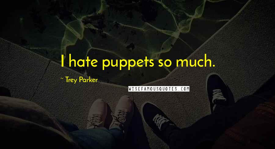 Trey Parker Quotes: I hate puppets so much.