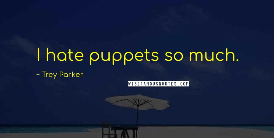 Trey Parker Quotes: I hate puppets so much.