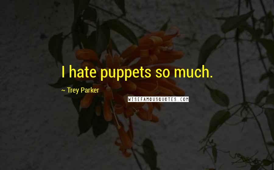 Trey Parker Quotes: I hate puppets so much.