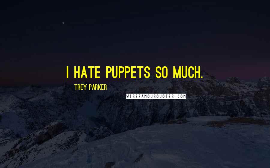 Trey Parker Quotes: I hate puppets so much.