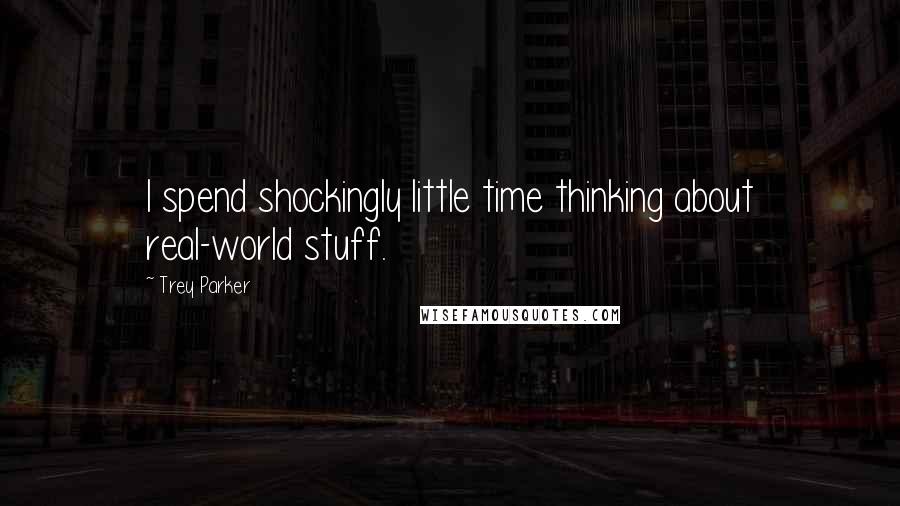 Trey Parker Quotes: I spend shockingly little time thinking about real-world stuff.