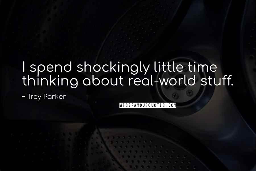 Trey Parker Quotes: I spend shockingly little time thinking about real-world stuff.