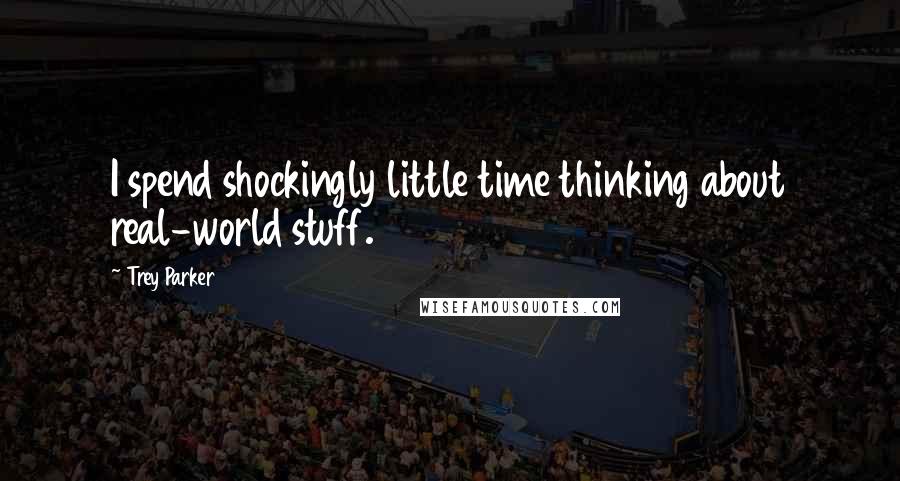 Trey Parker Quotes: I spend shockingly little time thinking about real-world stuff.