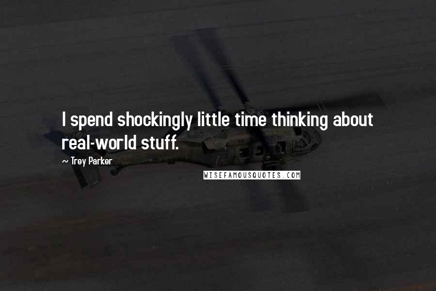 Trey Parker Quotes: I spend shockingly little time thinking about real-world stuff.