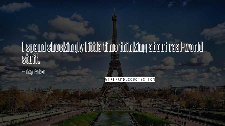 Trey Parker Quotes: I spend shockingly little time thinking about real-world stuff.