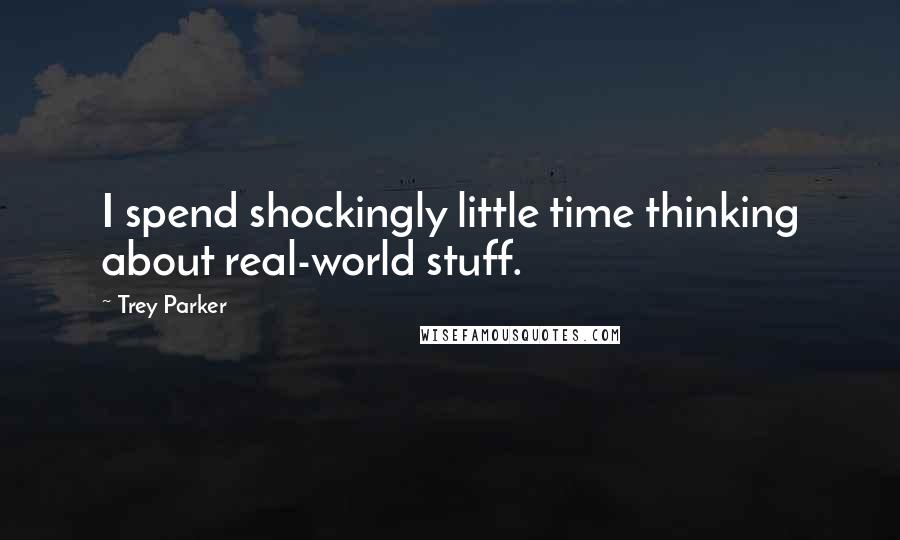 Trey Parker Quotes: I spend shockingly little time thinking about real-world stuff.