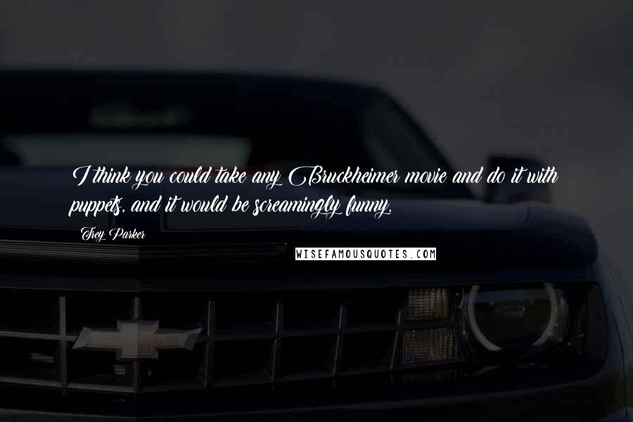 Trey Parker Quotes: I think you could take any Bruckheimer movie and do it with puppets, and it would be screamingly funny.