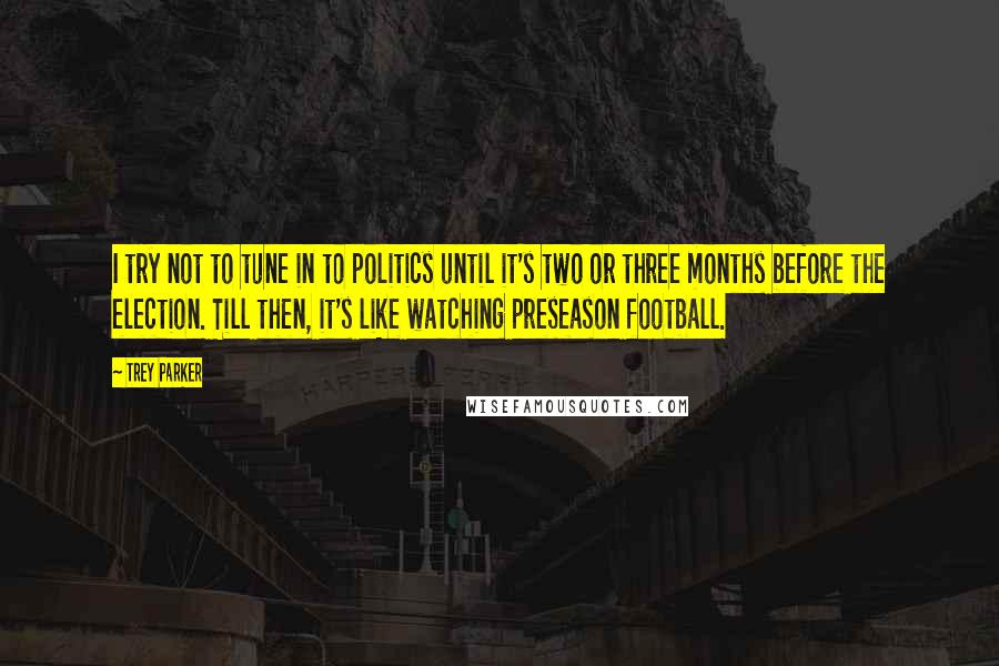 Trey Parker Quotes: I try not to tune in to politics until it's two or three months before the election. Till then, it's like watching preseason football.