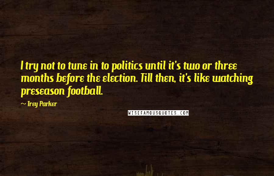 Trey Parker Quotes: I try not to tune in to politics until it's two or three months before the election. Till then, it's like watching preseason football.