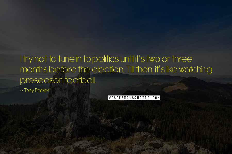 Trey Parker Quotes: I try not to tune in to politics until it's two or three months before the election. Till then, it's like watching preseason football.