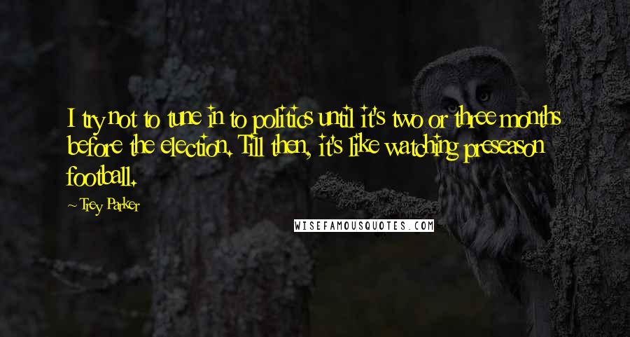 Trey Parker Quotes: I try not to tune in to politics until it's two or three months before the election. Till then, it's like watching preseason football.