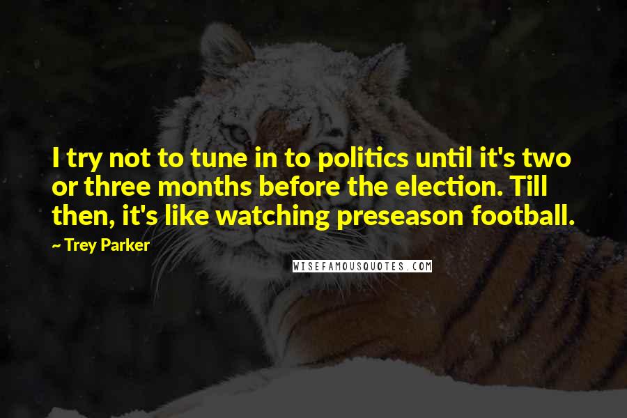 Trey Parker Quotes: I try not to tune in to politics until it's two or three months before the election. Till then, it's like watching preseason football.