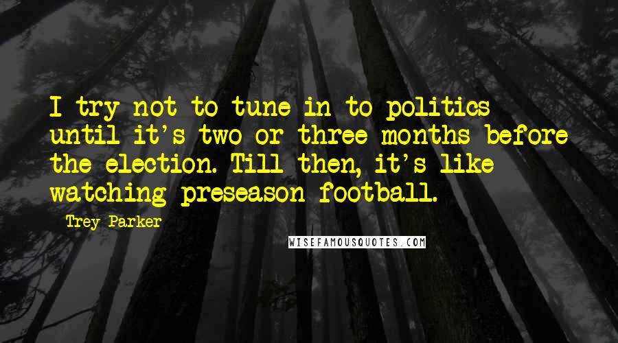 Trey Parker Quotes: I try not to tune in to politics until it's two or three months before the election. Till then, it's like watching preseason football.