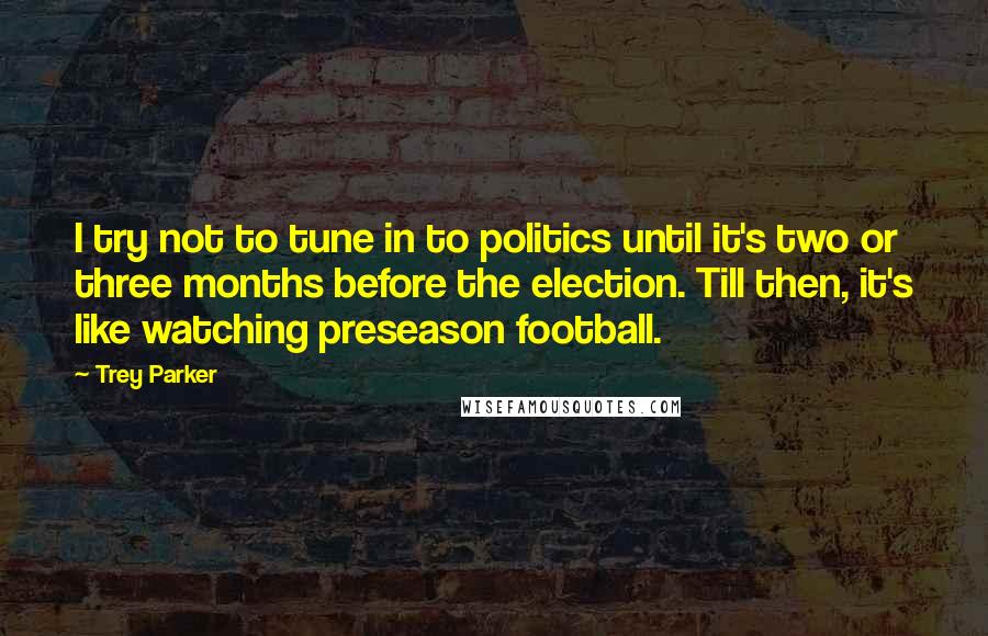 Trey Parker Quotes: I try not to tune in to politics until it's two or three months before the election. Till then, it's like watching preseason football.