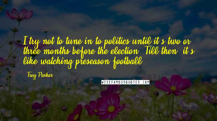 Trey Parker Quotes: I try not to tune in to politics until it's two or three months before the election. Till then, it's like watching preseason football.